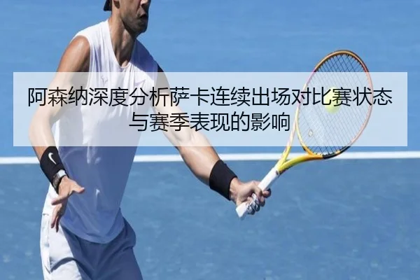 阿森纳深度分析萨卡连续出场对比赛状态与赛季表现的影响