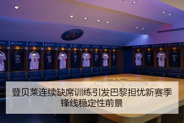 登贝莱连续缺席训练引发巴黎担忧新赛季锋线稳定性前景