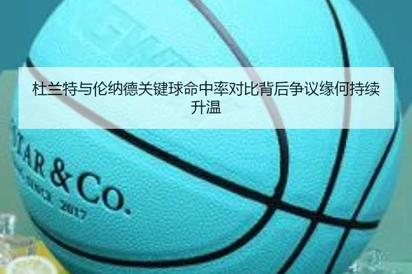 杜兰特与伦纳德关键球命中率对比背后争议缘何持续升温