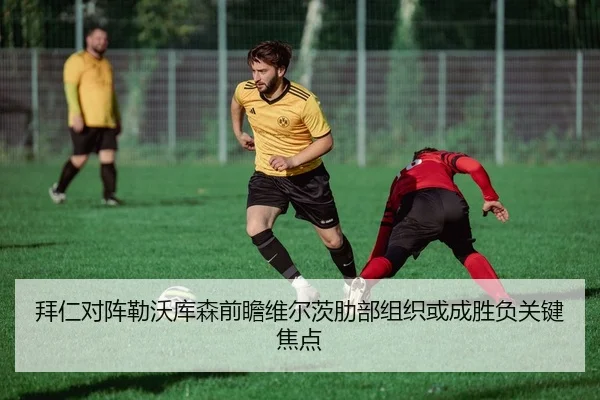 拜仁对阵勒沃库森前瞻维尔茨肋部组织或成胜负关键焦点