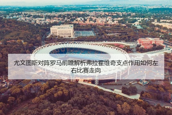 尤文图斯对阵罗马前瞻解析弗拉霍维奇支点作用如何左右比赛走向