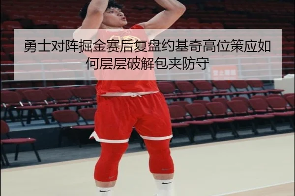 勇士对阵掘金赛后复盘约基奇高位策应如何层层破解包夹防守