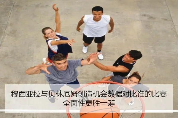 穆西亚拉与贝林厄姆创造机会数据对比谁的比赛全面性更胜一筹